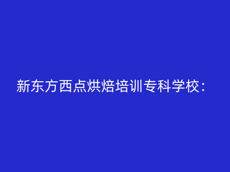 新东方西点烘焙培训专科学校：