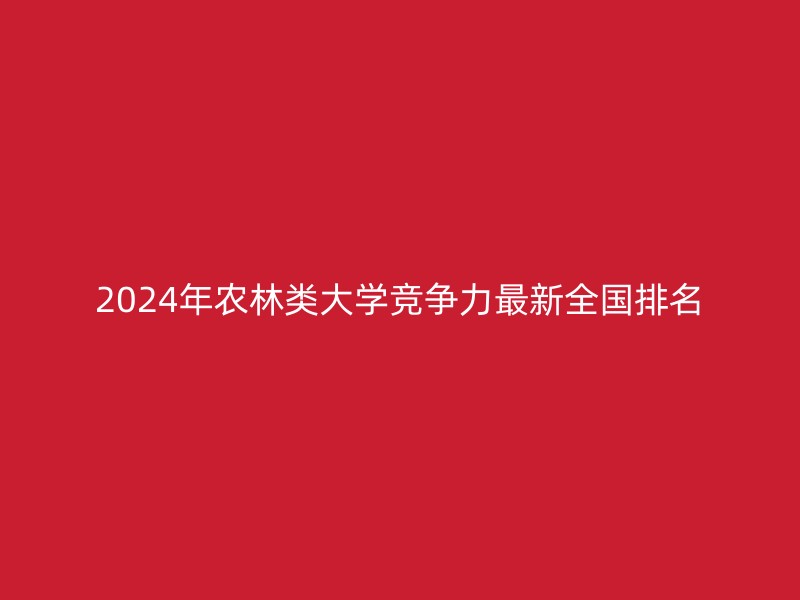 2024年农林类大学竞争力最新全国排名