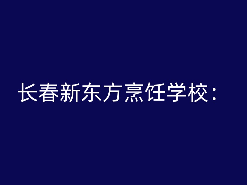 长春新东方烹饪学校：