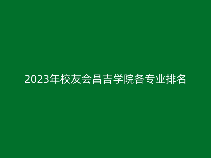 2023年校友会昌吉学院各专业排名