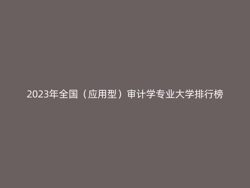 2023年全国（应用型）审计学专业大学排行榜