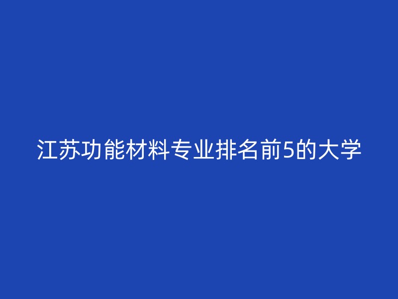 江苏功能材料专业排名前5的大学