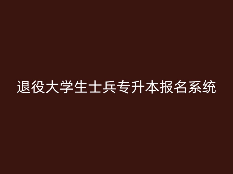 退役大学生士兵专升本报名系统