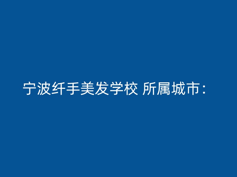 宁波纤手美发学校 所属城市：