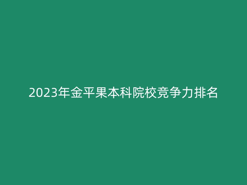 2023年金平果本科院校竞争力排名