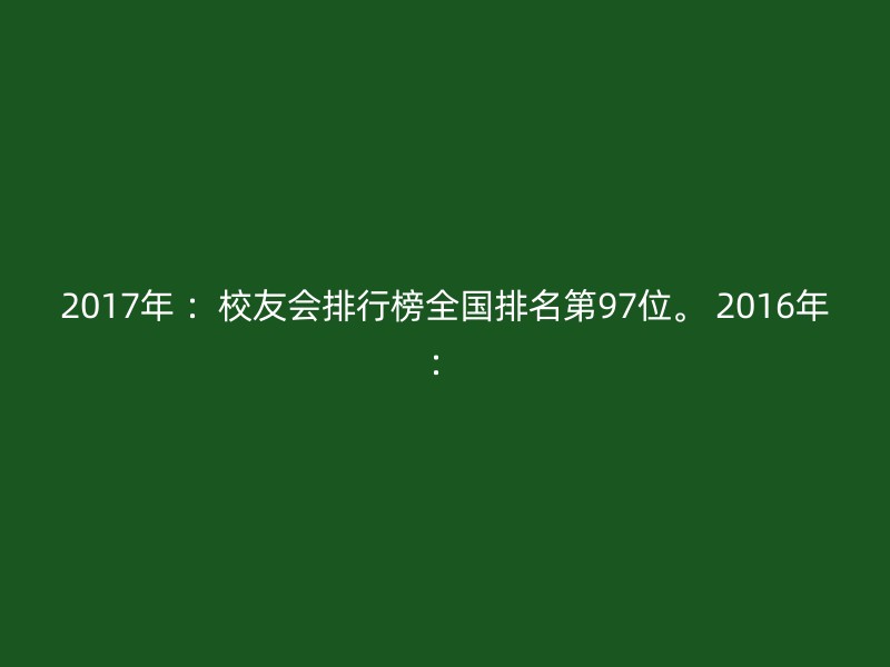 2017年 ：校友会排行榜全国排名第97位。 2016年：