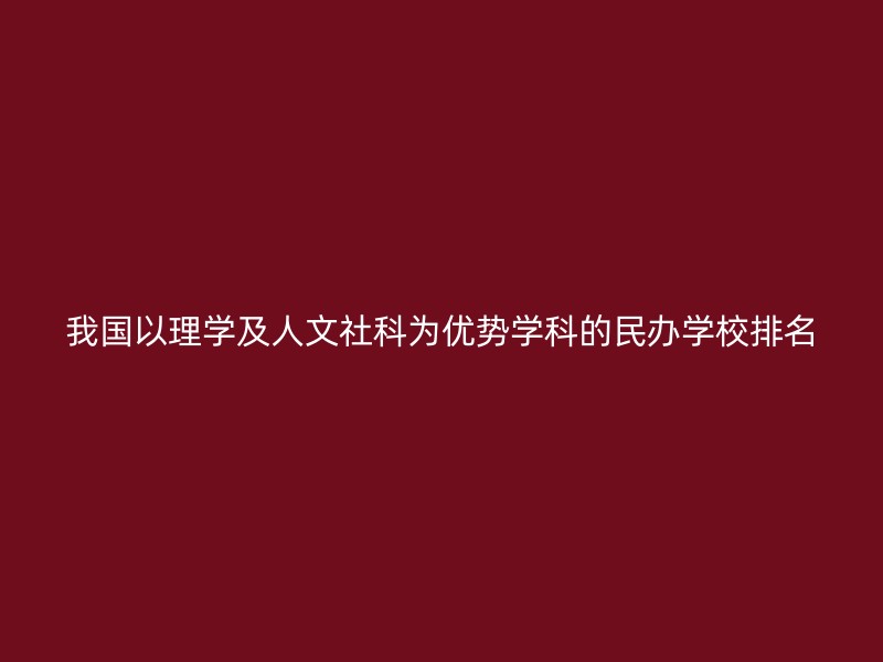 我国以理学及人文社科为优势学科的民办学校排名