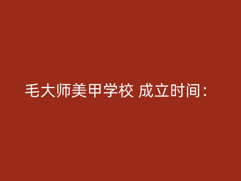 毛大师美甲学校 成立时间：