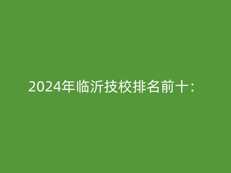 2024年临沂技校排名前十：