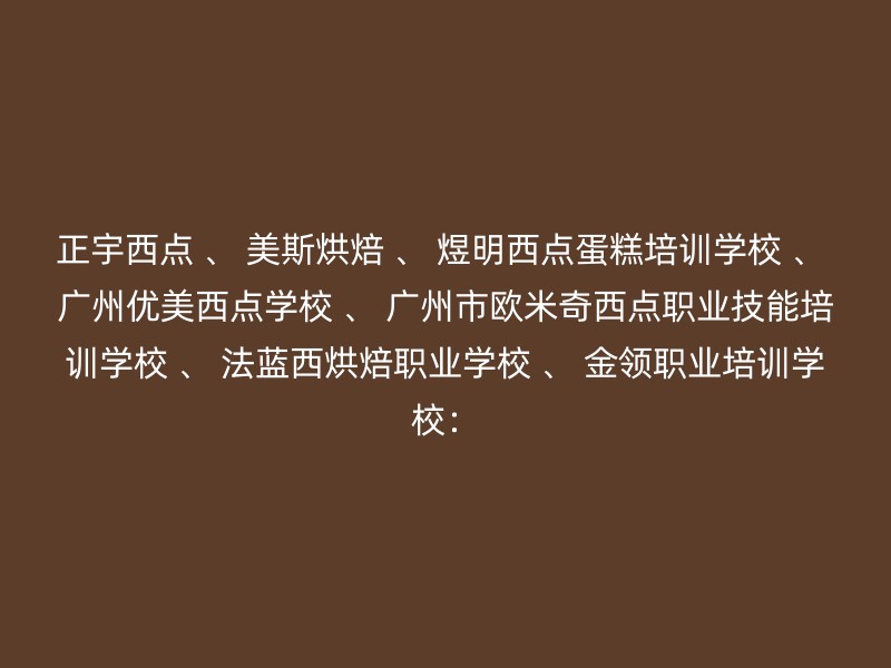 正宇西点 、 美斯烘焙 、 煜明西点蛋糕培训学校 、 广州优美西点学校 、 广州市欧米奇西点职业技能培训学校 、 法蓝西烘焙职业学校 、 金领职业培训学校：