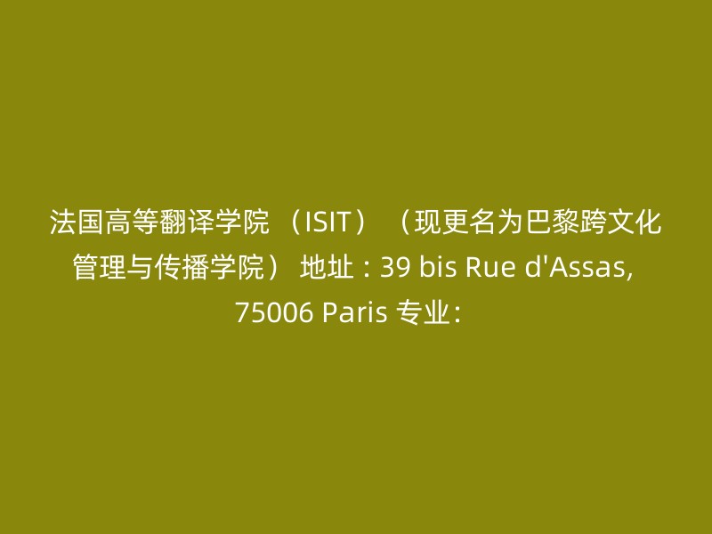 法国高等翻译学院 （ISIT） （现更名为巴黎跨文化管理与传播学院） 地址 : 39 bis Rue d'Assas, 75006 Paris 专业：