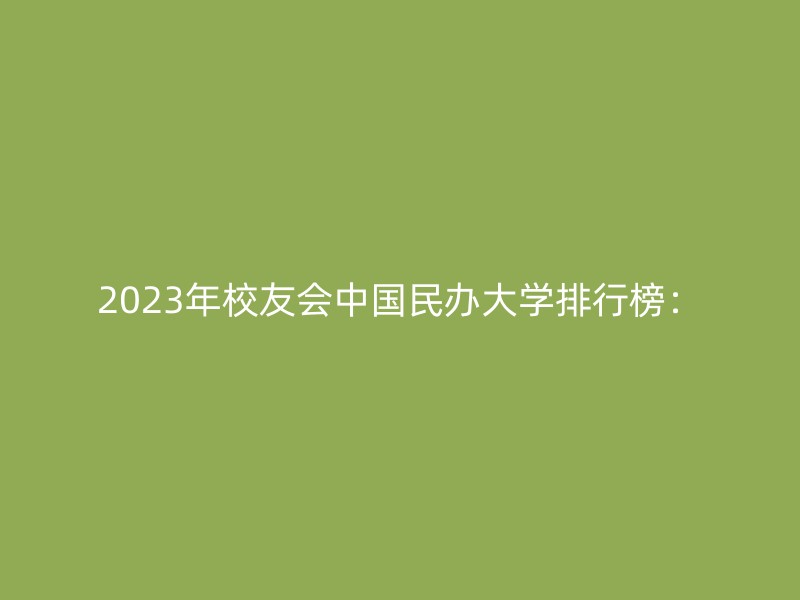 2023年校友会中国民办大学排行榜：