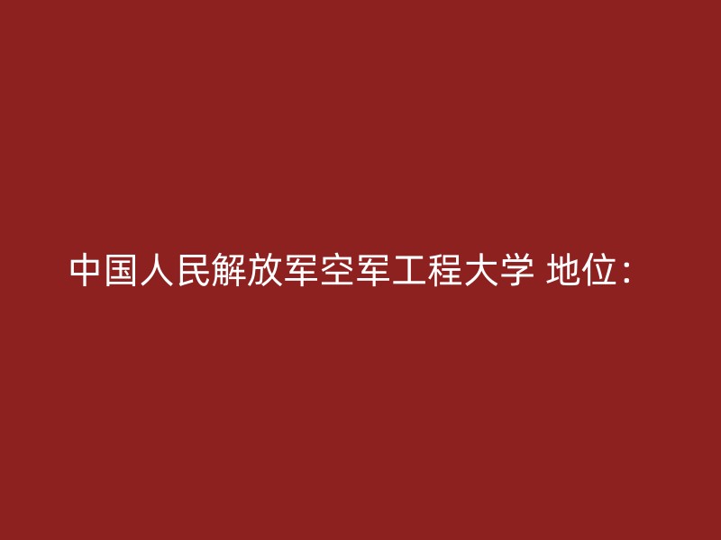 中国人民解放军空军工程大学 地位：