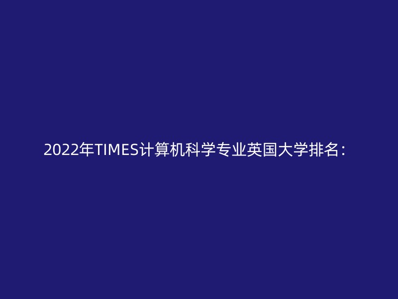 2022年TIMES计算机科学专业英国大学排名：