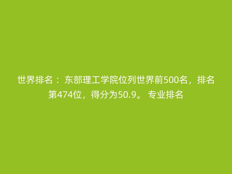 世界排名 ：东部理工学院位列世界前500名，排名第474位，得分为50.9。 专业排名