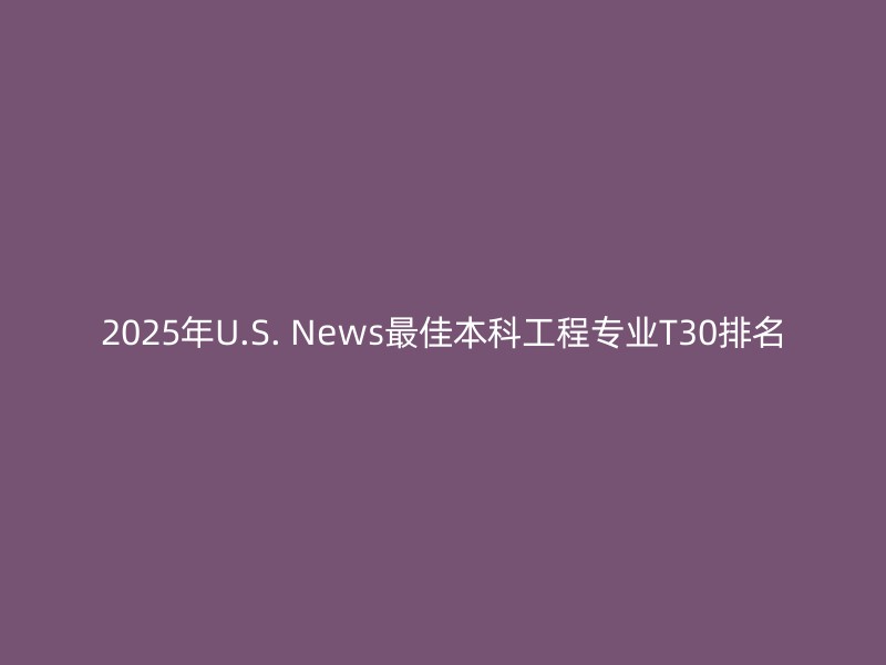 2025年U.S. News最佳本科工程专业T30排名