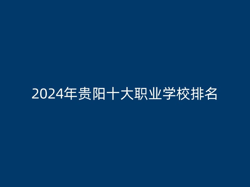 2024年贵阳十大职业学校排名