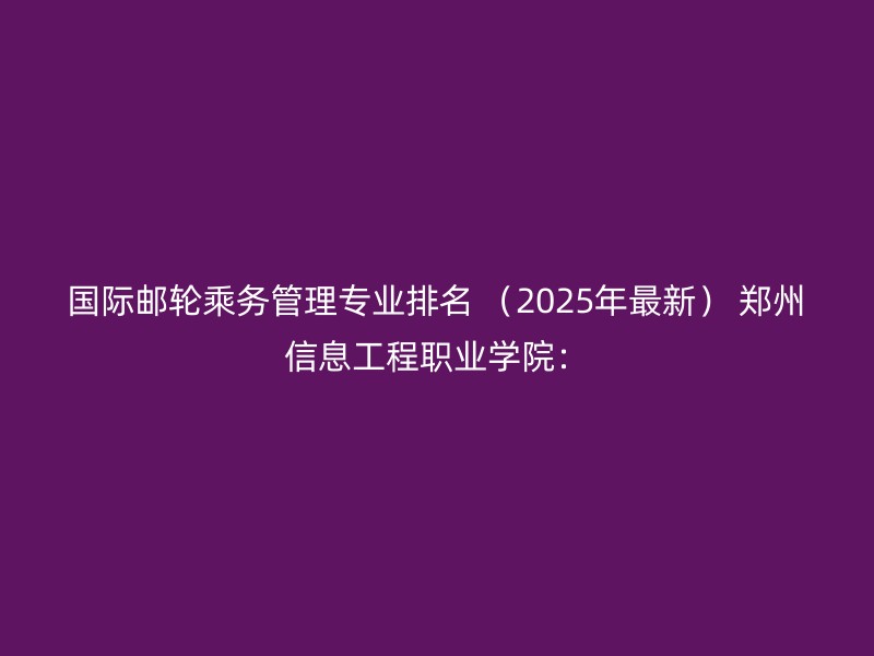 国际邮轮乘务管理专业排名 （2025年最新） 郑州信息工程职业学院：