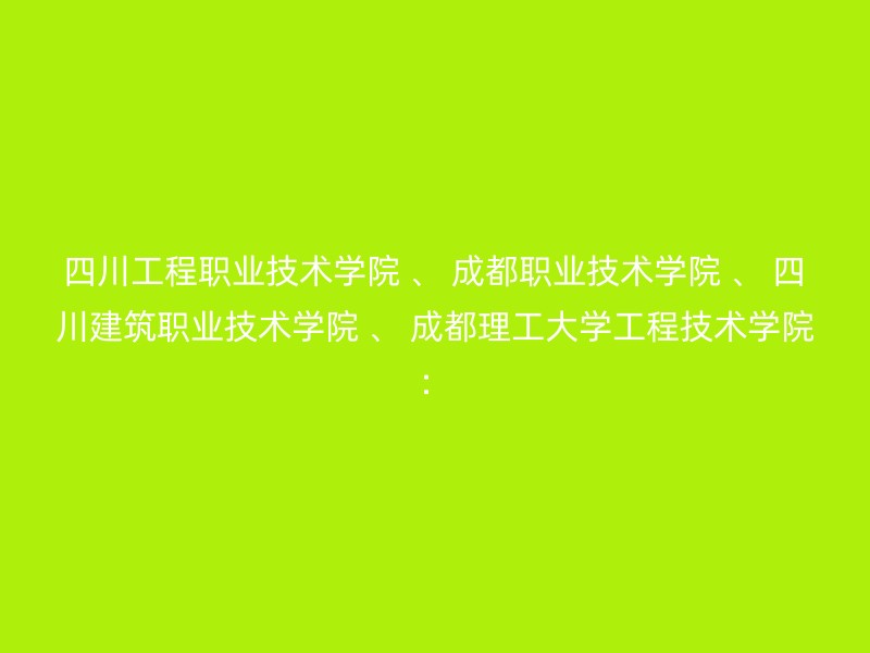 四川工程职业技术学院 、 成都职业技术学院 、 四川建筑职业技术学院 、 成都理工大学工程技术学院：