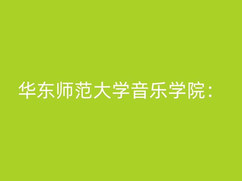 华东师范大学音乐学院：