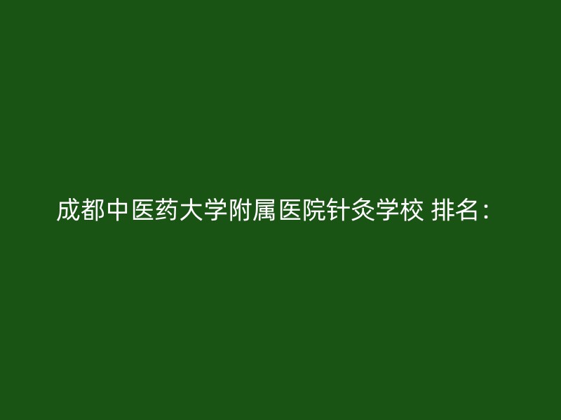 成都中医药大学附属医院针灸学校 排名：