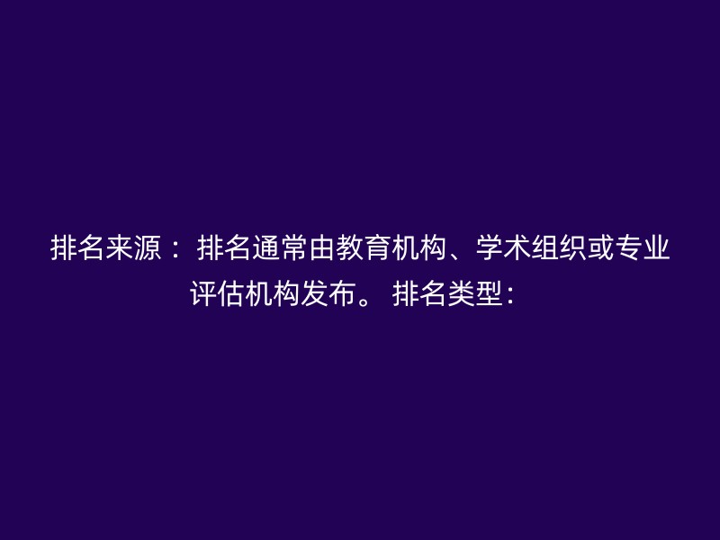 排名来源 ：排名通常由教育机构、学术组织或专业评估机构发布。 排名类型：