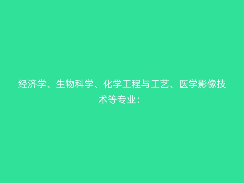 经济学、生物科学、化学工程与工艺、医学影像技术等专业：