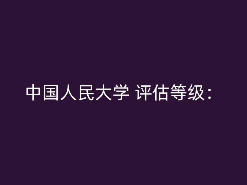 中国人民大学 评估等级：