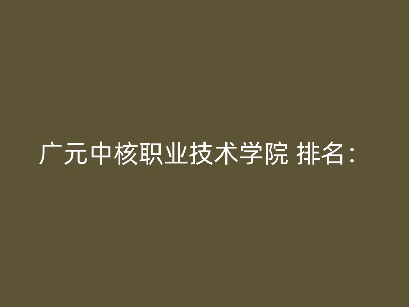 广元中核职业技术学院 排名：