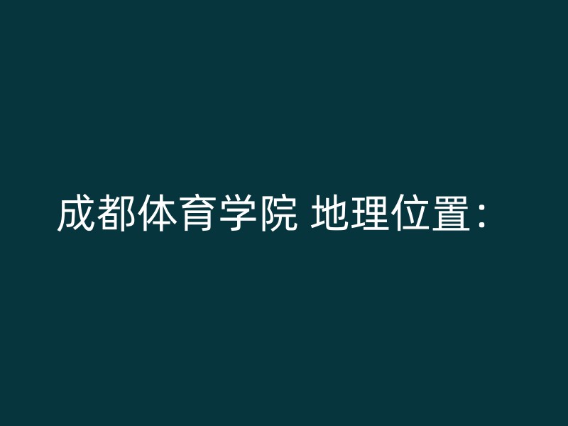 成都体育学院 地理位置：