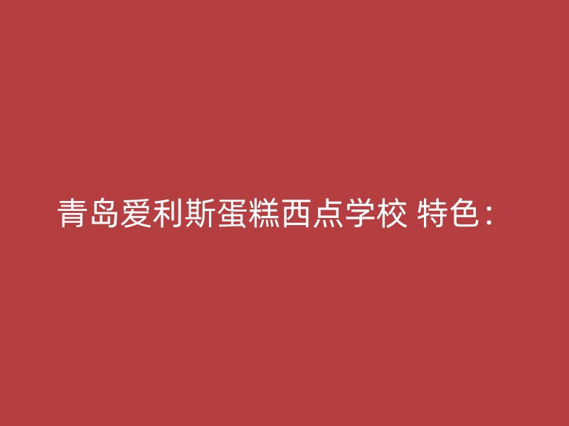 青岛爱利斯蛋糕西点学校 特色：