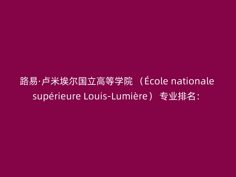 路易·卢米埃尔国立高等学院 （École nationale supérieure Louis-Lumière） 专业排名：