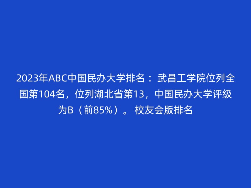 2023年ABC中国民办大学排名 ：武昌工学院位列全国第104名，位列湖北省第13，中国民办大学评级为B（前85%）。 校友会版排名