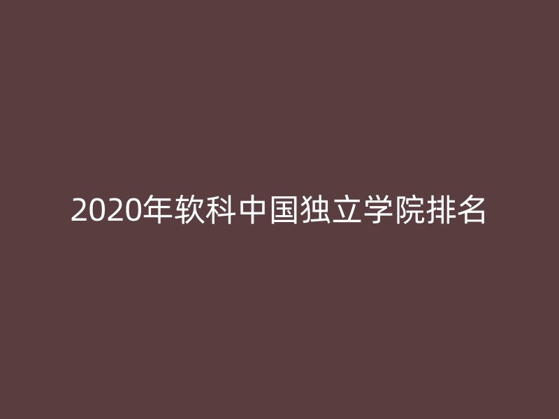 2020年软科中国独立学院排名