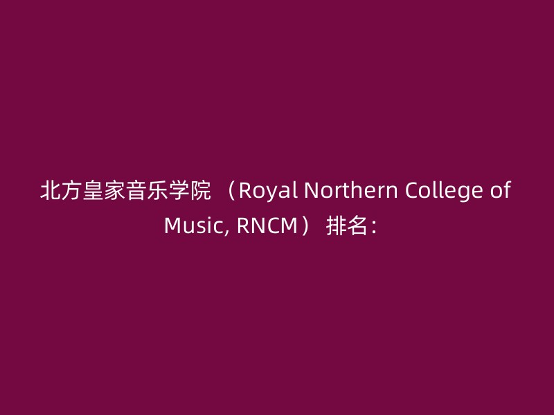 北方皇家音乐学院 （Royal Northern College of Music, RNCM） 排名：