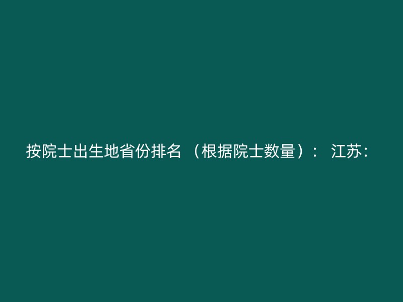 按院士出生地省份排名 （根据院士数量）： 江苏：