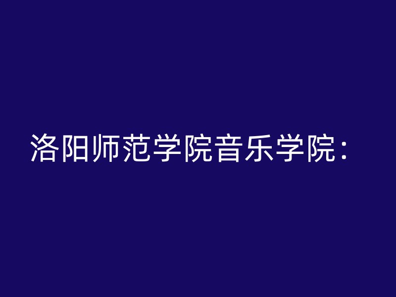 洛阳师范学院音乐学院：