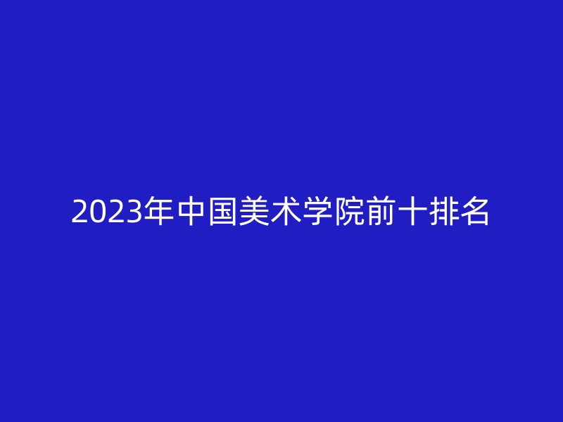 2023年中国美术学院前十排名