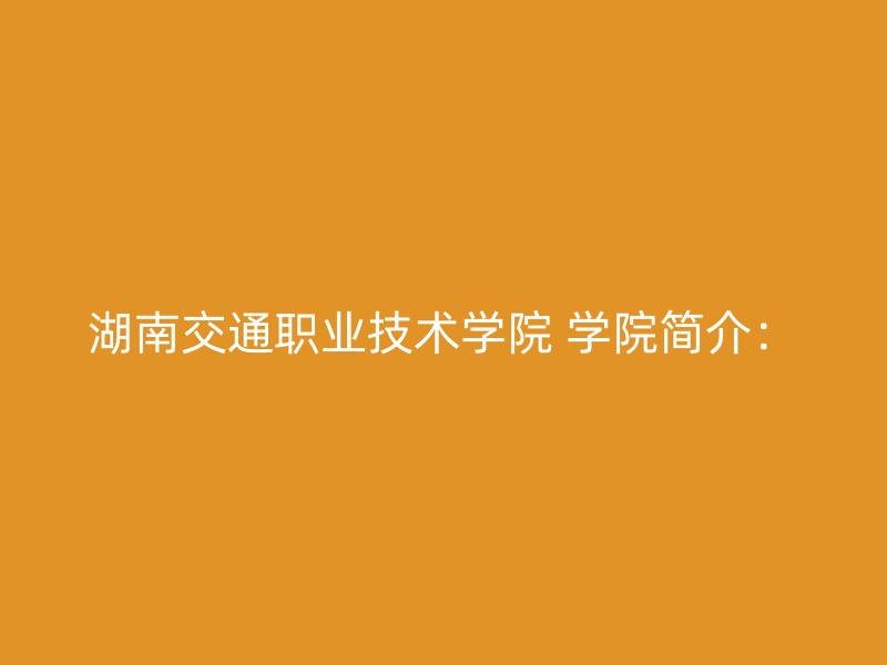 湖南交通职业技术学院 学院简介：