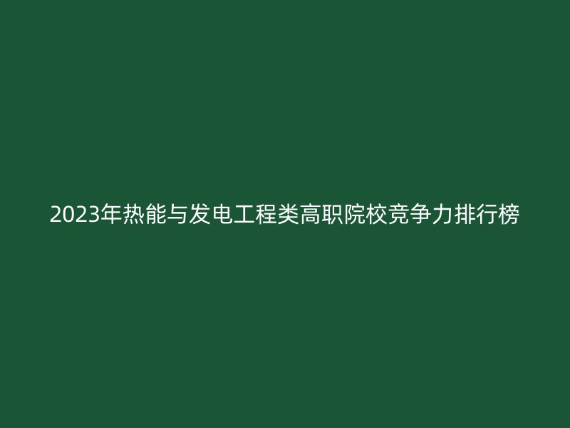 2023年热能与发电工程类高职院校竞争力排行榜