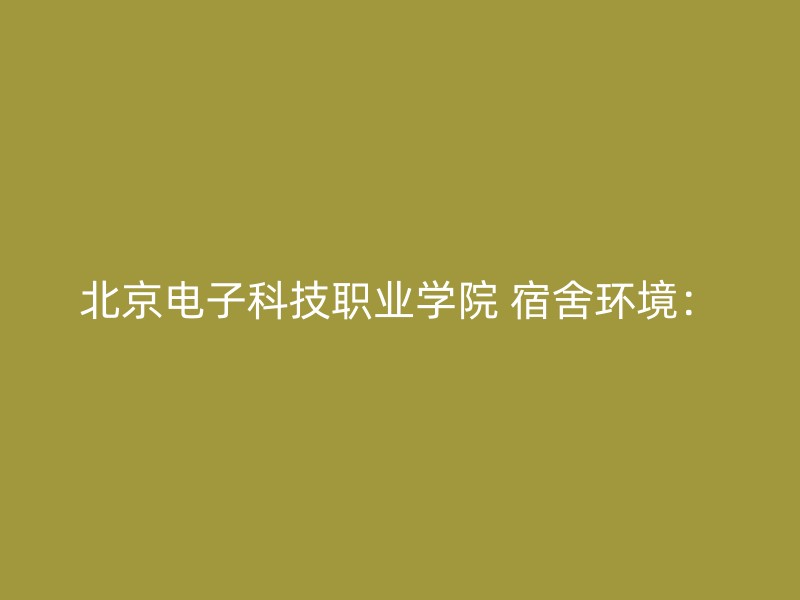 北京电子科技职业学院 宿舍环境：