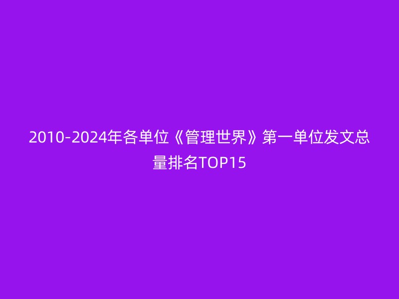 2010-2024年各单位《管理世界》第一单位发文总量排名TOP15