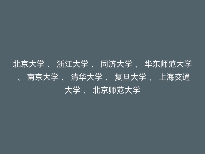 北京大学 、 浙江大学 、 同济大学 、 华东师范大学 、 南京大学 、 清华大学 、 复旦大学 、 上海交通大学 、 北京师范大学