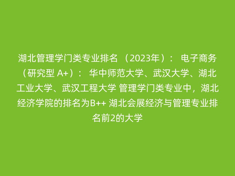 湖北管理学门类专业排名 （2023年）： 电子商务（研究型 A+）： 华中师范大学、武汉大学、湖北工业大学、武汉工程大学 管理学门类专业中，湖北经济学院的排名为B++ 湖北会展经济与管理专业排名前2的大学