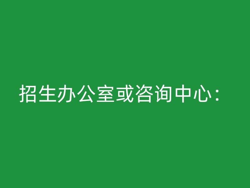 招生办公室或咨询中心：