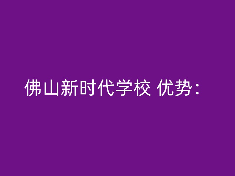 佛山新时代学校 优势：