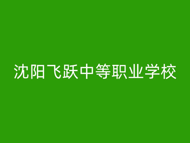 沈阳飞跃中等职业学校