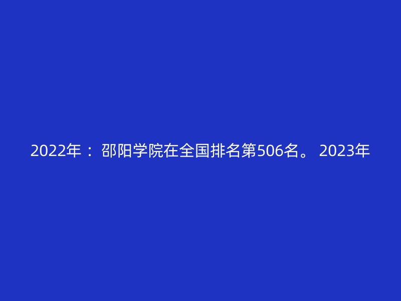 2022年 ：邵阳学院在全国排名第506名。 2023年