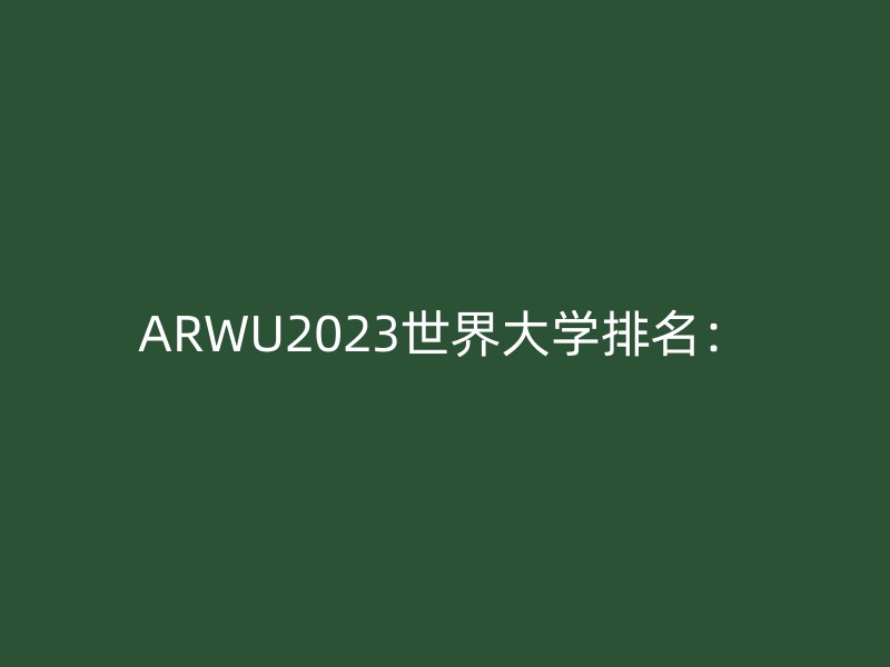 ARWU2023世界大学排名：