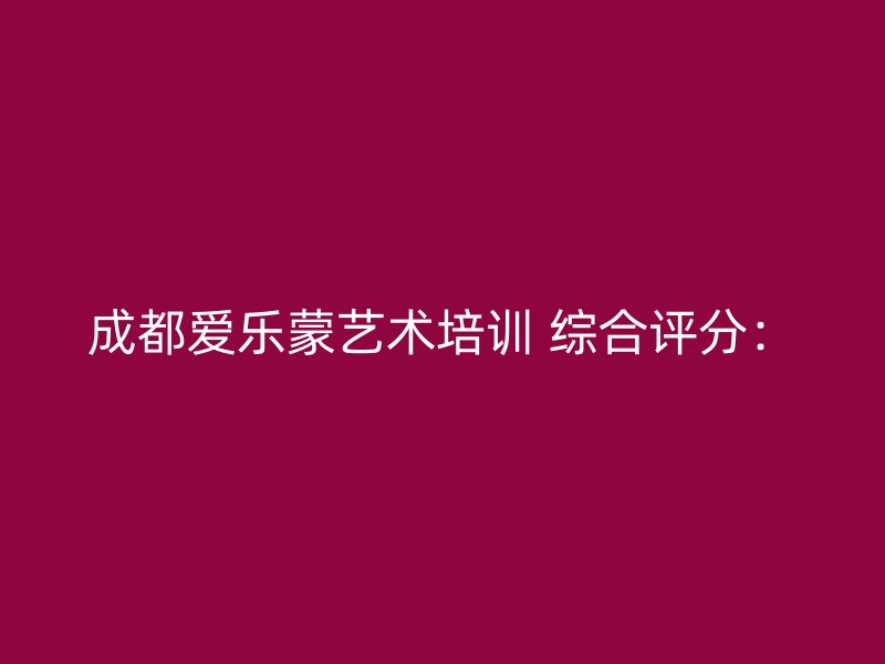 成都爱乐蒙艺术培训 综合评分：